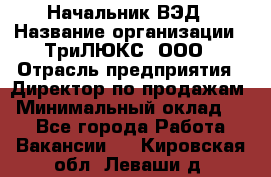 Начальник ВЭД › Название организации ­ ТриЛЮКС, ООО › Отрасль предприятия ­ Директор по продажам › Минимальный оклад ­ 1 - Все города Работа » Вакансии   . Кировская обл.,Леваши д.